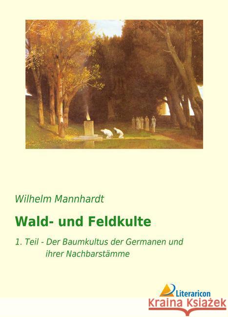 Wald- und Feldkulte : 1. Teil - Der Baumkultus der Germanen und ihrer Nachbarstämme Mannhardt, Wilhelm 9783959132923