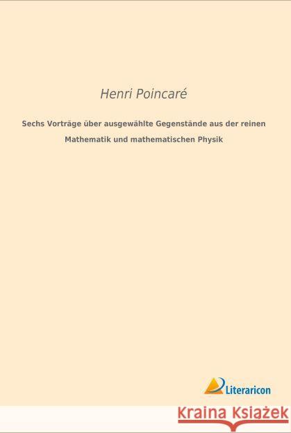 Sechs Vorträge über ausgewählte Gegenstände aus der reinen Mathematik und mathematischen Physik Poincaré, Henri 9783959133036