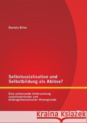 Selbstsozialisation und Selbstbildung als Ablöse? Eine umfassende Untersuchung sozialisatorischer und bildungstheoretischer Hintergründe Daniela Biller 9783959345163