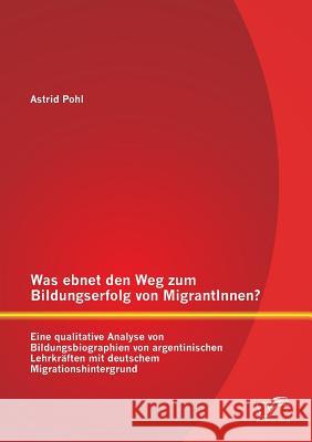 Was ebnet den Weg zum Bildungserfolg von MigrantInnen? Eine qualitative Analyse von Bildungsbiographien von argentinischen Lehrkräften mit deutschem M Pohl, Astrid 9783959345262 Diplomica Verlag Gmbh