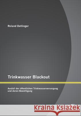 Trinkwasser Blackout: Ausfall der öffentlichen Trinkwasserversorgung und deren Bewältigung Roland Detlinger 9783959345316 Diplomica Verlag Gmbh