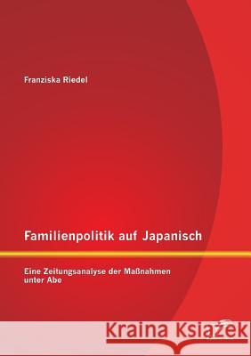 Familienpolitik auf Japanisch: Eine Zeitungsanalyse der Maßnahmen unter Abe Franziska Riedel 9783959345682