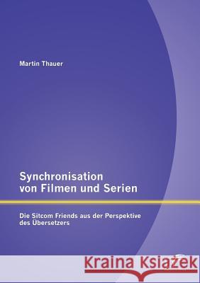 Synchronisation von Filmen und Serien: Die Sitcom Friends aus der Perspektive des Übersetzers Martin Thauer 9783959345729