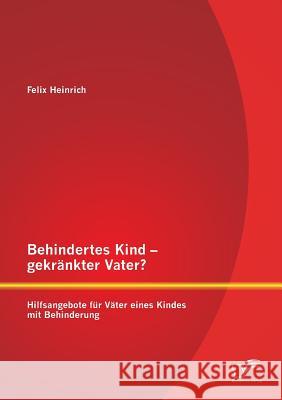 Behindertes Kind - gekränkter Vater? Hilfsangebote für Väter eines Kindes mit Behinderung Felix Heinrich 9783959345781 Diplomica Verlag Gmbh