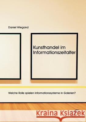 Kunsthandel im Informationszeitalter: Welche Rolle spielen Informationssysteme in Galerien? Daniel Wiegand 9783959346030