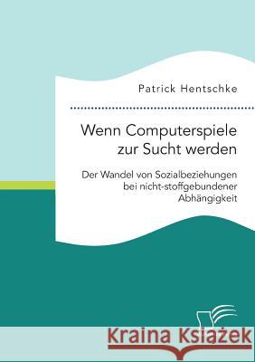 Wenn Computerspiele zur Sucht werden: Der Wandel von Sozialbeziehungen bei nicht-stoffgebundener Abhängigkeit Hentschke, Patrick 9783959346092