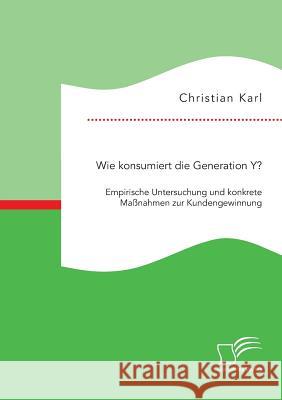 Wie konsumiert die Generation Y? Empirische Untersuchung und konkrete Maßnahmen zur Kundengewinnung Karl, Christian 9783959346122