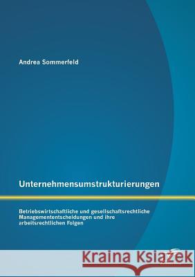 Unternehmensumstrukturierungen: Betriebswirtschaftliche und gesellschaftsrechtliche Managemententscheidungen und ihre arbeitsrechtlichen Folgen Andrea Sommerfeld   9783959346160