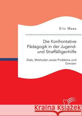 Die Konfrontative Pädagogik in der Jugend- und Straffälligenhilfe: Ziele, Methoden sowie Probleme und Grenzen Maes, Eric 9783959346320