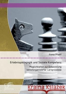 Erlebnispädagogik und Soziale Kompetenz: Möglichkeiten zur Entwicklung selbstorganisierter Lernprozesse Pfaff, Ilona 9783959346504