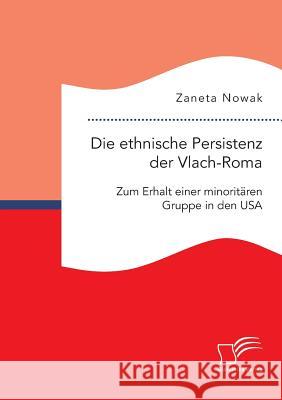 Die ethnische Persistenz der Vlach-Roma: Zum Erhalt einer minoritären Gruppe in den USA Zaneta Nowak   9783959346726 Diplomica Verlag Gmbh