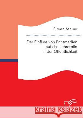 Der Einfluss von Printmedien auf das Lehrerbild in der Öffentlichkeit Simon Steuer   9783959346948