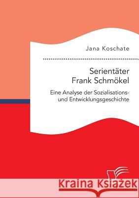 Serientäter Frank Schmökel: Eine Analyse der Sozialisations- und Entwicklungsgeschichte Jana Koschate 9783959347570 Diplomica Verlag Gmbh