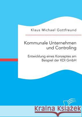 Kommunale Unternehmen und Controlling: Entwicklung eines Konzeptes am Beispiel der KDI GmbH Klaus Michael Gottfreund 9783959347594 Diplomica Verlag Gmbh