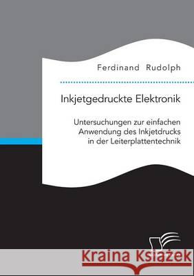 Inkjetgedruckte Elektronik: Untersuchungen zur einfachen Anwendung des Inkjetdrucks in der Leiterplattentechnik Ferdinand Rudolph 9783959347716