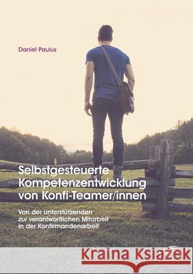 Selbstgesteuerte Kompetenzentwicklung von Konfi-Teamer/innen: Von der unterstützenden zur verantwortlichen Mitarbeit in der Konfirmandenarbeit Paulus, Daniel 9783959347884
