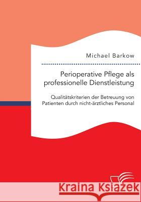 Perioperative Pflege als professionelle Dienstleistung: Qualitätskriterien der Betreuung von Patienten durch nicht-ärztliches Personal Michael Barkow 9783959348034 Diplomica Verlag Gmbh