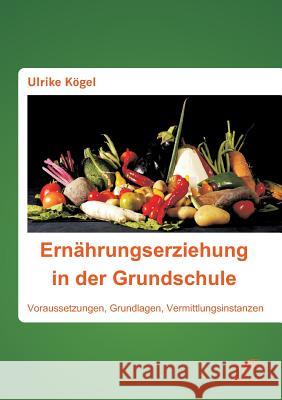 Ernährungserziehung in der Grundschule: Voraussetzungen, Grundlagen, Vermittlungsinstanzen Ulrike Kögel 9783959348249 Diplomica Verlag