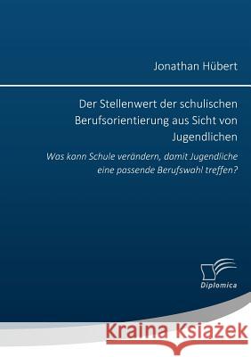 Der Stellenwert der schulischen Berufsorientierung aus Sicht von Jugendlichen: Was kann Schule verändern, damit Jugendliche eine passende Berufswahl treffen? Jonathan Hübert 9783959348379 Diplomica Verlag