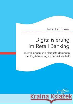 Digitalisierung im Retail Banking: Auswirkungen und Herausforderungen der Digitalisierung im Retail-Geschäft Julia Lehmann 9783959348478