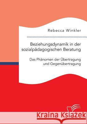 Beziehungsdynamik in der sozialpädagogischen Beratung: Das Phänomen der Übertragung und Gegenübertragung Rebecca Winkler 9783959348485