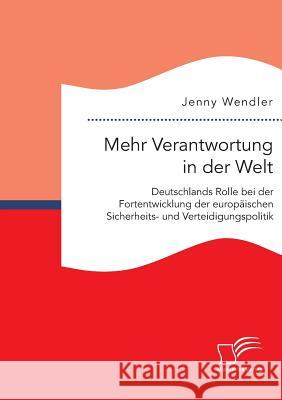 Mehr Verantwortung in der Welt: Deutschlands Rolle bei der Fortentwicklung der europäischen Sicherheits- und Verteidigungspolitik Jenny Wendler 9783959348539