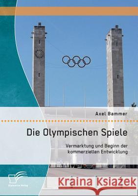 Die Olympischen Spiele: Vermarktung und Beginn der kommerziellen Entwicklung Axel Bammer 9783959348645