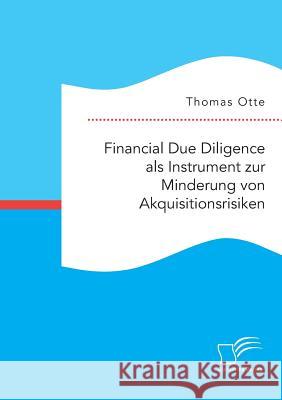 Financial Due Diligence als Instrument zur Minderung von Akquisitionsrisiken Thomas Otte (University of East Anglia) 9783959348737 Diplomica Verlag