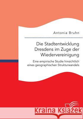 Die Stadtentwicklung Dresdens im Zuge der Wiedervereinigung: Eine empirische Studie hinsichtlich eines geographischen Strukturwandels Antonia Bruhn 9783959348751 Diplomica Verlag