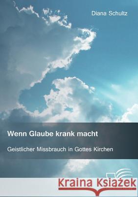 Wenn Glaube krank macht. Geistlicher Missbrauch in Gottes Kirchen Diana Schultz 9783959348904 Diplomica Verlag Gmbh