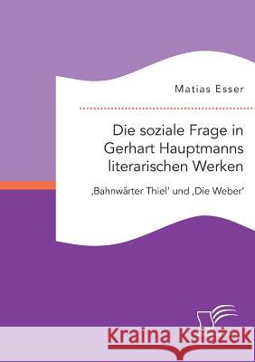 Die soziale Frage in Gerhart Hauptmanns literarischen Werken: 'Bahnwärter Thiel' und 'Die Weber' Matias Esser 9783959348928