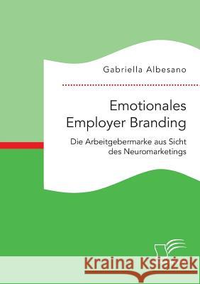 Emotionales Employer Branding: Die Arbeitgebermarke aus Sicht des Neuromarketings Gabriella Albesano 9783959348935 Diplomica Verlag