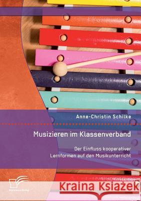 Musizieren im Klassenverband. Der Einfluss kooperativer Lernformen auf den Musikunterricht Anne-Christin Schilke 9783959349123