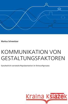 Kommunikation von Gestaltungsfaktoren. Ganzheitlich vernetzte Repräsentation im Entwurfsprozess Markus Schweitzer 9783959349222