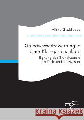 Grundwasserbewertung in einer Kleingartenanlage. Eignung des Grundwassers als Trink- und Nutzwasser Mirko Stoklossa 9783959349277