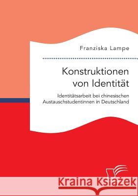 Konstruktionen von Identität. Identitätsarbeit bei chinesischen Austauschstudentinnen in Deutschland Franziska Lampe 9783959349451