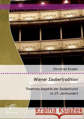 Wiener Zaubertradition. Theatrale Aspekte der Zauberkunst im 19. Jahrhundert Christian Gruber 9783959349512