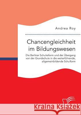 Chancengleichheit im Bildungswesen. Die Berliner Schulreform und der Übergang von der Grundschule in die weiterführende, allgemeinbildende Schulform Andrea Roy 9783959349611