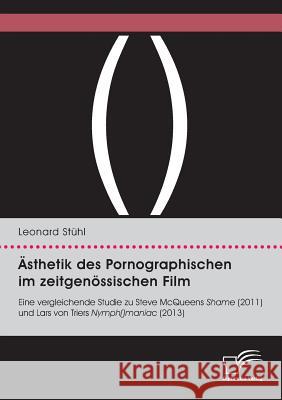 Ästhetik des Pornographischen im zeitgenössischen Film. Eine vergleichende Studie zu Steve McQueens Shame (2011) und Lars von Triers Nymph()maniac (2013) Leonard Stühl 9783959349727 Diplomica Verlag