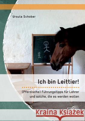 Ich bin Leittier! (Pferdische) Führungstipps für Lehrer und solche, die es werden wollen Ursula Schober 9783959349840