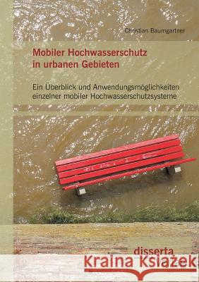 Mobiler Hochwasserschutz in urbanen Gebieten: Ein Überblick und Anwendungsmöglichkeiten einzelner mobiler Hochwasserschutzsysteme Christian Baumgartner   9783959350181 Disserta Verlag