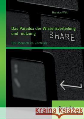 Das Paradox der Wissensverteilung und -nutzung: Der Mensch im Zentrum Beatrice Walti 9783959350303 Disserta Verlag