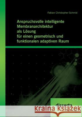 Anspruchsvolle intelligente Membranarchitektur als Lösung für einen geometrisch und funktionalen adaptiven Raum Fabian Christopher Schmid   9783959350464 Disserta Verlag