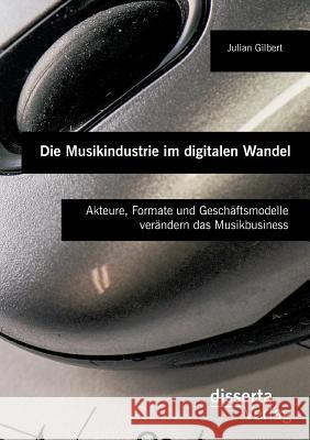 Die Musikindustrie im digitalen Wandel: Akteure, Formate und Geschäftsmodelle verändern das Musikbusiness Julian Gilbert   9783959351003