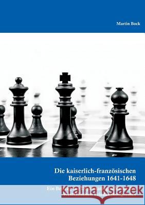 Die kaiserlich-französischen Beziehungen 1641-1648: Ein Beitrag zur Diplomatiegeschichte des Westfälischen Friedenskongresses Martin Bock 9783959351263