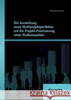 Die Auswirkung eines Multiprojektportfolios auf die Projekt-Priorisierung unter Risikoaspekten Michael Kunze   9783959351485