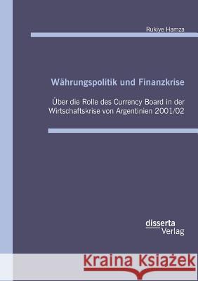 Währungspolitik und Finanzkrise: Über die Rolle des Currency Board in der Wirtschaftskrise von Argentinien 2001/02 Rukiye Hamza 9783959351744 Disserta Verlag