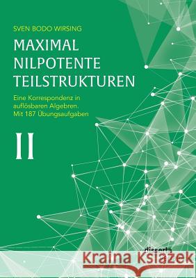 Maximal nilpotente Teilstrukturen II: Eine Korrespondenz in auflösbaren Algebren; mit 187 Übungsaufgaben Sven Bodo Wirsing 9783959351867