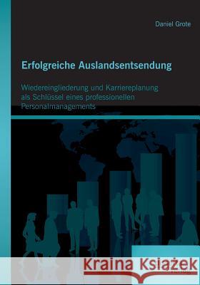 Erfolgreiche Auslandsentsendung: Wiedereingliederung und Karriereplanung als Schlüssel eines professionellen Personalmanagements Grote, Daniel 9783959352048