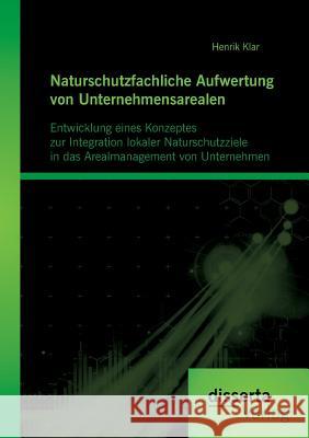 Naturschutzfachliche Aufwertung von Unternehmensarealen: Entwicklung eines Konzeptes zur Integration lokaler Naturschutzziele in das Arealmanagement von Unternehmen Henrik Klar 9783959352147 Disserta Verlag